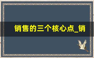 销售的三个核心点_销售6步成交法则