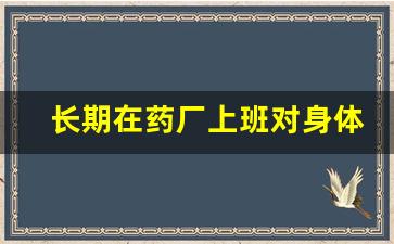 长期在药厂上班对身体有坏处吗