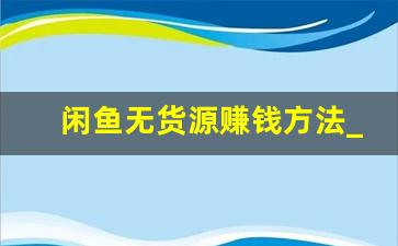 闲鱼无货源赚钱方法_闲鱼无货源怎么发货