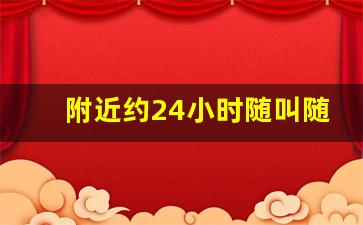 附近约24小时随叫随到电话_微信约附近200元3小时