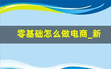 零基础怎么做电商_新手怎么开始做电商