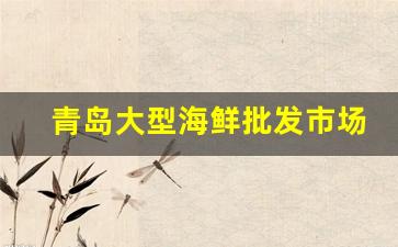 青岛大型海鲜批发市场在哪里_青岛卖海鲜市场在哪里