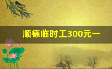 顺德临时工300元一天_顺德大良日结临时工