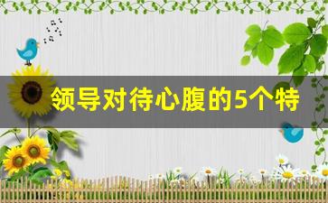 领导对待心腹的5个特征_男领导挺在乎女下属的情绪的