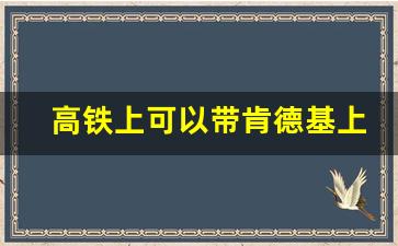 高铁上可以带肯德基上去吃吗_肯德基上高铁能带酒吗