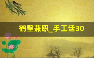 鹤壁兼职_手工活300一天在家做