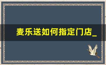 麦乐送如何指定门店_麦当劳点餐点错门店