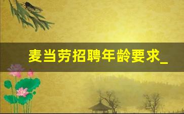 麦当劳招聘年龄要求_麦当劳试工4小时感受总结